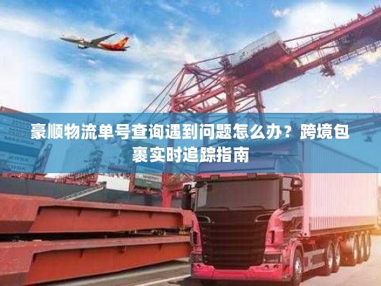 豪顺物流单号查询遇到问题怎么办？跨境包裹实时追踪指南