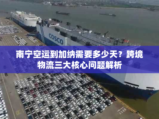 南宁空运到加纳需要多少天？跨境物流三大核心问题解析