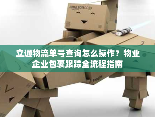 立通物流单号查询怎么操作?物业企业包裹跟踪全流程指南 立通物流单号查询怎么操作?物业企业包裹跟踪全流程指南