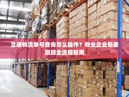 立通物流单号查询怎么操作？物业企业包裹跟踪全流程指南