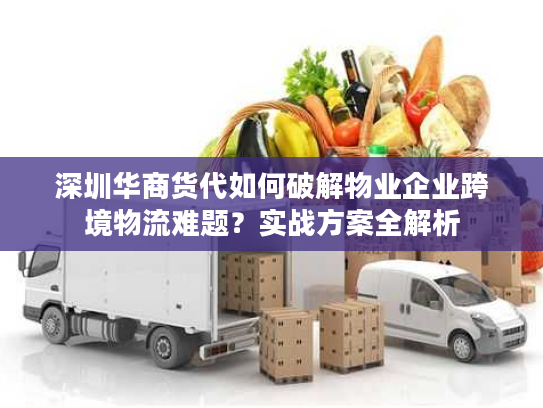 深圳华商货代如何破解物业企业跨境物流难题?实战方案全解析 深圳华商货代如何破解物业企业跨境物流难题?实战方案全解析