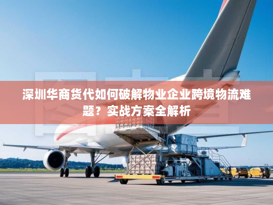 深圳华商货代如何破解物业企业跨境物流难题?实战方案全解析 深圳华商货代如何破解物业企业跨境物流难题?实战方案全解析