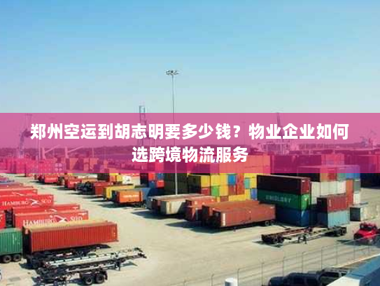 郑州空运到胡志明要多少钱？物业企业如何选跨境物流服务