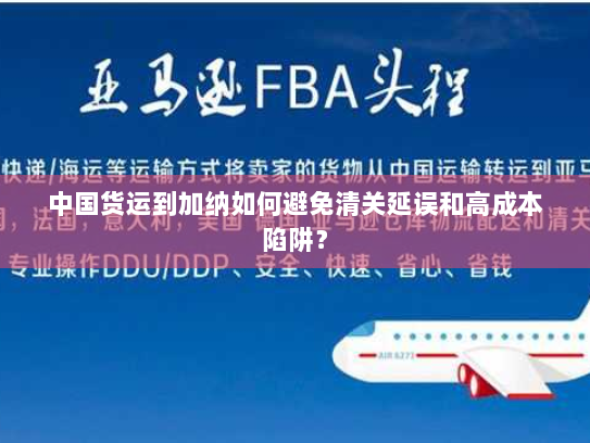 中国货运到加纳如何避免清关延误和高成本陷阱? 中国货运到加纳如何避免清关延误和高成本陷阱?