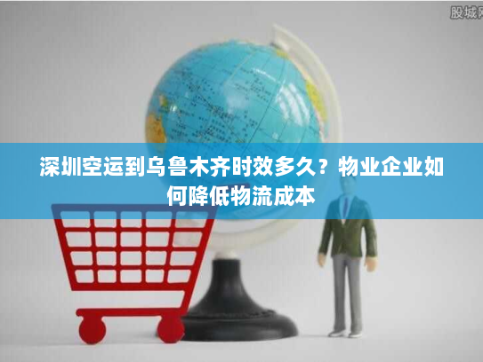 深圳空运到乌鲁木齐时效多久?物业企业如何降低物流成本 深圳空运到乌鲁木齐时效多久?物业企业如何降低物流成本
