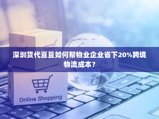 深圳货代豆豆如何帮物业企业省下20%跨境物流成本? 深圳货代豆豆如何帮物业企业省下20%跨境物流成本?