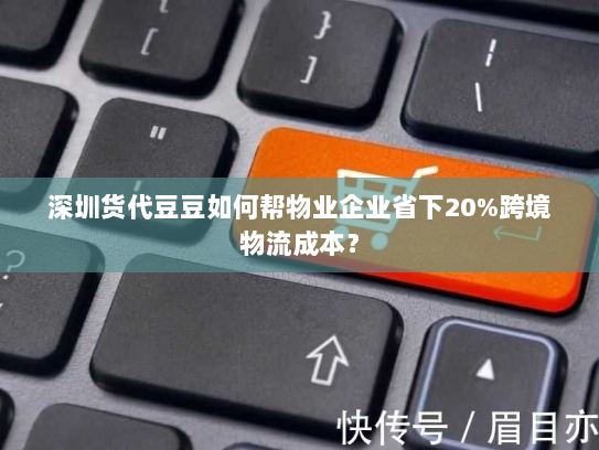 深圳货代豆豆如何帮物业企业省下20%跨境物流成本? 深圳货代豆豆如何帮物业企业省下20%跨境物流成本?