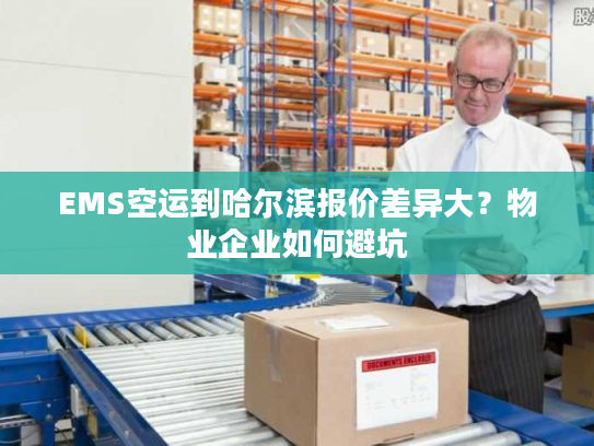 EMS空运到哈尔滨报价差异大?物业企业如何避坑 EMS空运到哈尔滨报价差异大?物业企业如何避坑