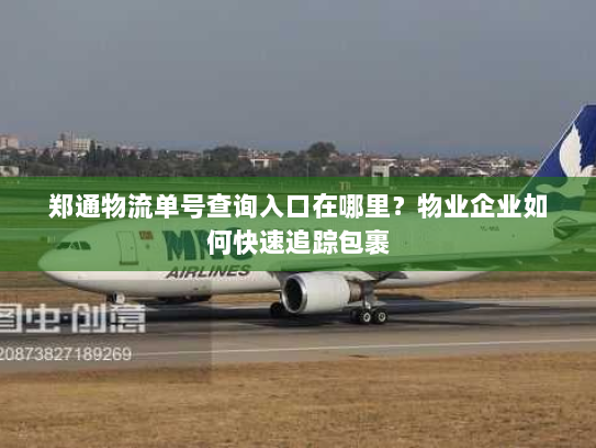 郑通物流单号查询入口在哪里?物业企业如何快速追踪包裹 郑通物流单号查询入口在哪里?物业企业如何快速追踪包裹