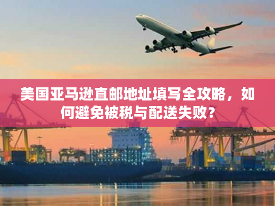 美国亚马逊直邮地址填写全攻略,如何避免被税与配送失败? 美国亚马逊直邮地址填写全攻略,如何避免被税与配送失败?