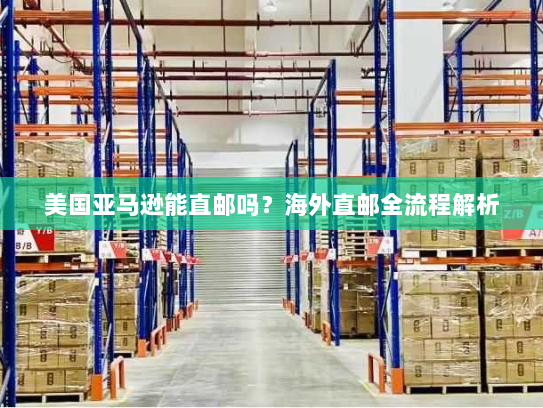 美国亚马逊能直邮吗?海外直邮全流程解析 美国亚马逊能直邮吗?海外直邮全流程解析