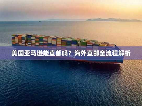 美国亚马逊能直邮吗?海外直邮全流程解析 美国亚马逊能直邮吗?海外直邮全流程解析