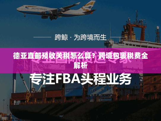 德亚直邮预收关税怎么算?跨境包裹税费全解析 德亚直邮预收关税怎么算?跨境包裹税费全解析
