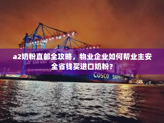 a2奶粉直邮全攻略,物业企业如何帮业主安全省钱买进口奶粉? a2奶粉直邮全攻略,物业企业如何帮业主安全省钱买进口奶粉?