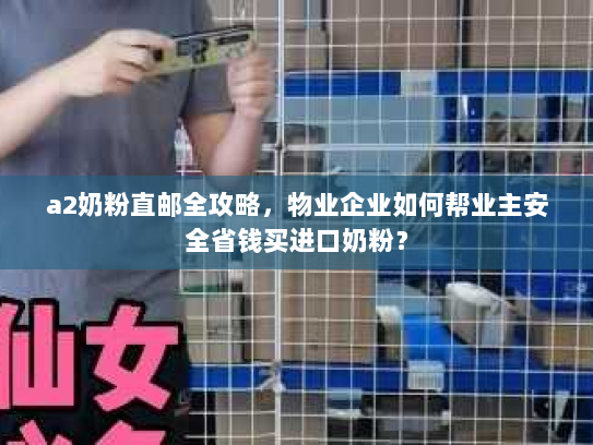 a2奶粉直邮全攻略,物业企业如何帮业主安全省钱买进口奶粉? a2奶粉直邮全攻略,物业企业如何帮业主安全省钱买进口奶粉?