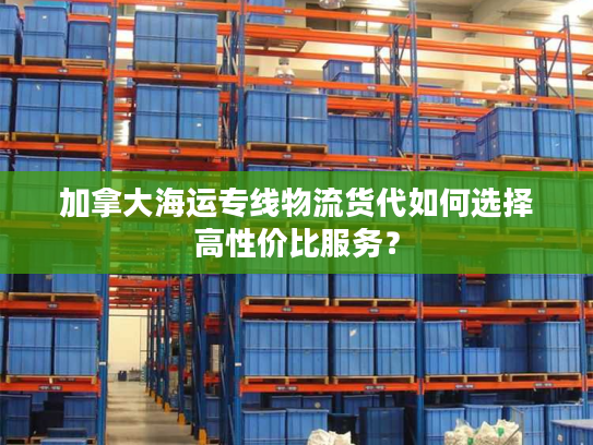 加拿大海运专线物流货代如何选择高性价比服务? 加拿大海运专线物流货代如何选择高性价比服务?