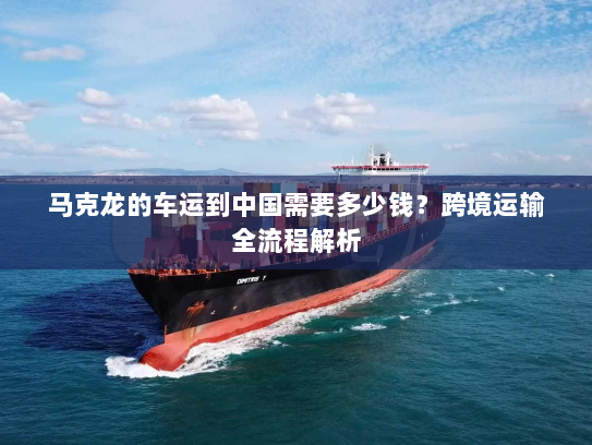 马克龙的车运到中国需要多少钱?跨境运输全流程解析 马克龙的车运到中国需要多少钱?跨境运输全流程解析