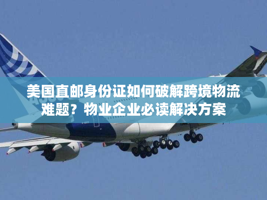美国直邮身份证如何破解跨境物流难题?物业企业必读解决方案 美国直邮身份证如何破解跨境物流难题?物业企业必读解决方案