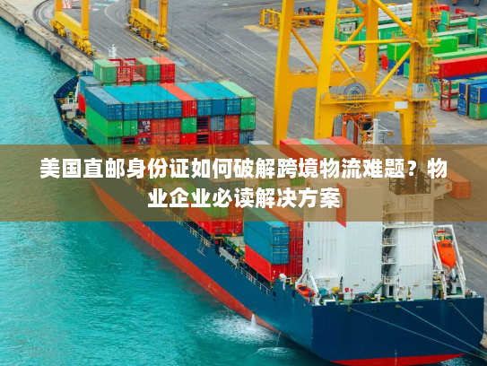 美国直邮身份证如何破解跨境物流难题？物业企业必读解决方案