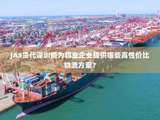 JAS货代深圳能为物业企业提供哪些高性价比物流方案？
