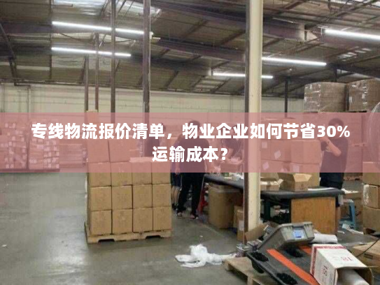 专线物流报价清单,物业企业如何节省30%运输成本? 专线物流报价清单,物业企业如何节省30%运输成本?