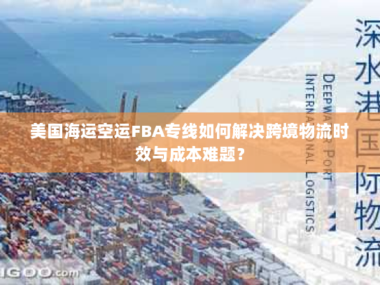 美国海运空运FBA专线如何解决跨境物流时效与成本难题? 美国海运空运FBA专线如何解决跨境物流时效与成本难题?