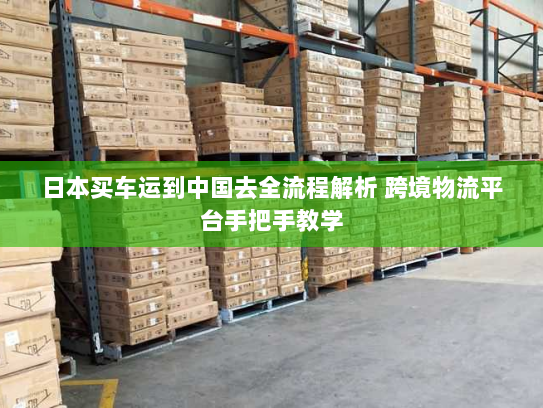 日本买车运到中国去全流程解析 跨境物流平台手把手教学 日本买车运到中国去全流程解析 跨境物流平台手把手教学
