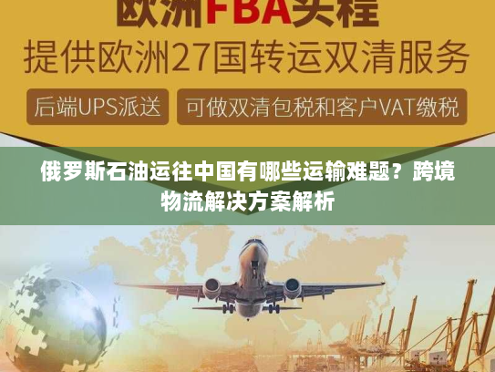 俄罗斯石油运往中国有哪些运输难题?跨境物流解决方案解析 俄罗斯石油运往中国有哪些运输难题?跨境物流解决方案解析