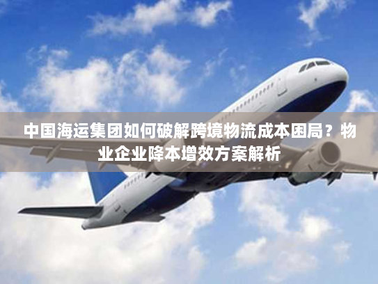 中国海运集团如何破解跨境物流成本困局?物业企业降本增效方案解析 中国海运集团如何破解跨境物流成本困局?物业企业降本增效方案解析