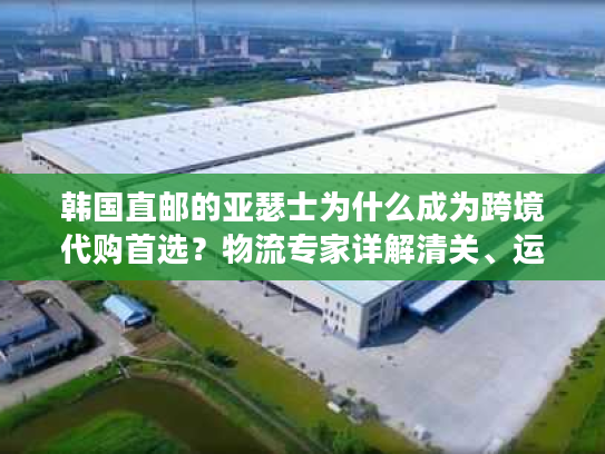 韩国直邮的亚瑟士为什么成为跨境代购首选？物流专家详解清关、运费、正品辨别