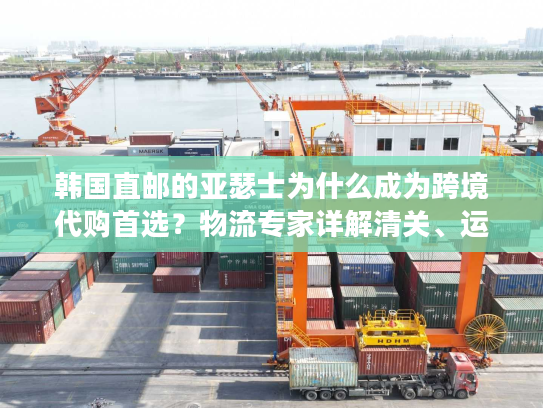 韩国直邮的亚瑟士为什么成为跨境代购首选？物流专家详解清关、运费、正品辨别