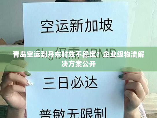 青岛空运到丹东时效不稳定?企业级物流解决方案公开 青岛空运到丹东时效不稳定?企业级物流解决方案公开