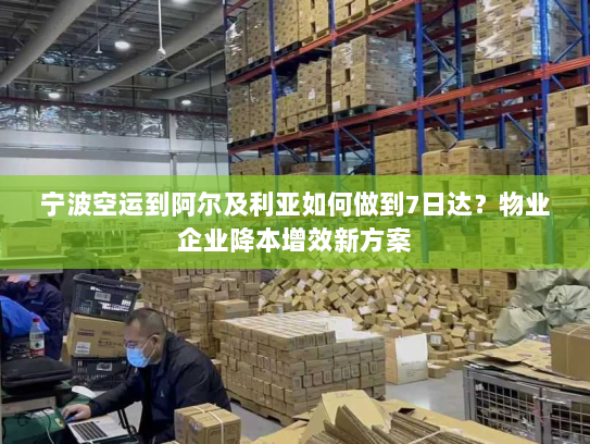 宁波空运到阿尔及利亚如何做到7日达？物业企业降本增效新方案