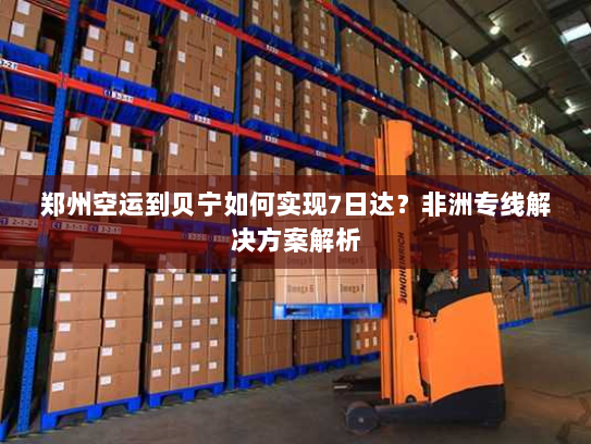 郑州空运到贝宁如何实现7日达?非洲专线解决方案解析 郑州空运到贝宁如何实现7日达?非洲专线解决方案解析