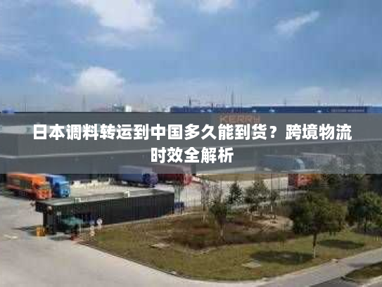 日本调料转运到中国多久能到货?跨境物流时效全解析 日本调料转运到中国多久能到货?跨境物流时效全解析