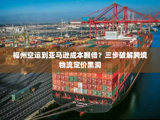 福州空运到亚马逊成本翻倍?三步破解跨境物流定价黑洞 福州空运到亚马逊成本翻倍?三步破解跨境物流定价黑洞