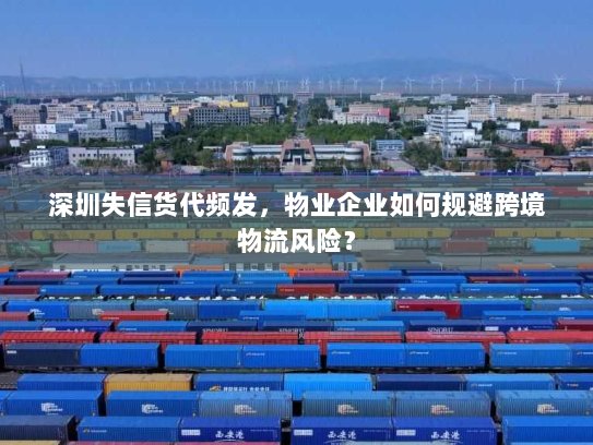 深圳失信货代频发,物业企业如何规避跨境物流风险? 深圳失信货代频发,物业企业如何规避跨境物流风险?