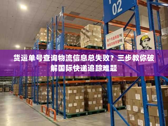 货运单号查询物流信息总失败?三步教你破解国际快递追踪难题 货运单号查询物流信息总失败?三步教你破解国际快递追踪难题