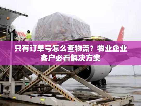只有订单号怎么查物流?物业企业客户必看解决方案 只有订单号怎么查物流?物业企业客户必看解决方案