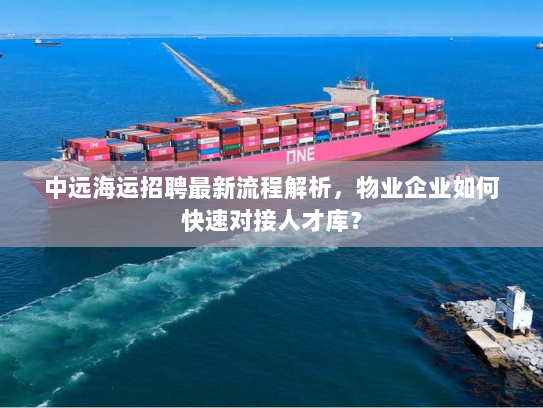 中远海运招聘最新流程解析，物业企业如何快速对接人才库？