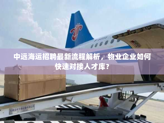 中远海运招聘最新流程解析，物业企业如何快速对接人才库？