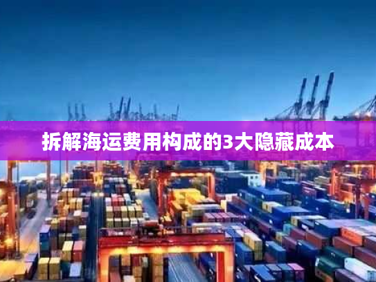 拆解海运费用构成的3大隐藏成本 拆解海运费用构成的3大隐藏成本