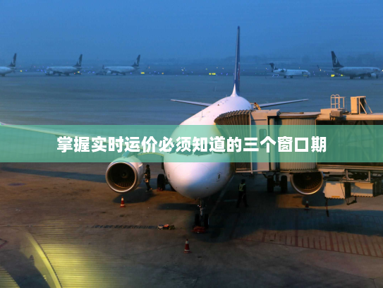 掌握实时运价必须知道的三个窗口期 掌握实时运价必须知道的三个窗口期