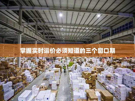 掌握实时运价必须知道的三个窗口期 掌握实时运价必须知道的三个窗口期