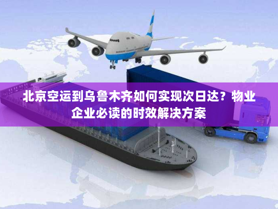 北京空运到乌鲁木齐如何实现次日达?物业企业必读的时效解决方案 北京空运到乌鲁木齐如何实现次日达?物业企业必读的时效解决方案