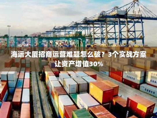 海运大厦招商运营难题怎么破?3个实战方案让资产增值30% 海运大厦招商运营难题怎么破?3个实战方案让资产增值30%