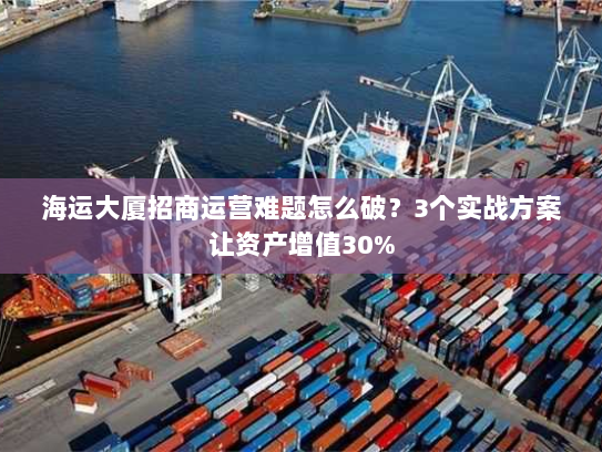 海运大厦招商运营难题怎么破?3个实战方案让资产增值30% 海运大厦招商运营难题怎么破?3个实战方案让资产增值30%