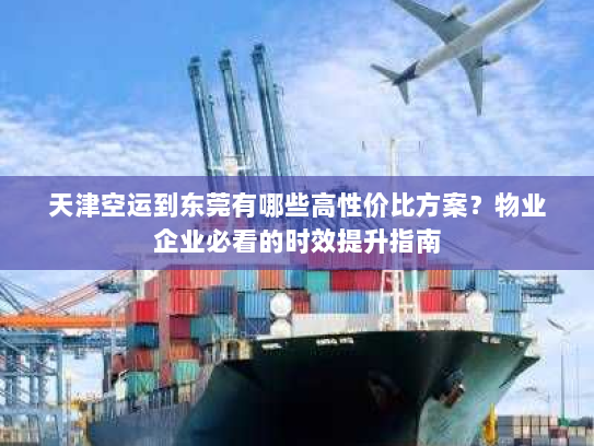 天津空运到东莞有哪些高性价比方案？物业企业必看的时效提升指南