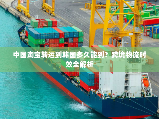 中国淘宝转运到韩国多久能到?跨境物流时效全解析 中国淘宝转运到韩国多久能到?跨境物流时效全解析