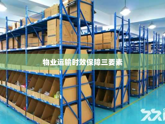 物业运输时效保障三要素 物业运输时效保障三要素
